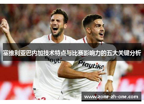 塞维利亚巴内加技术特点与比赛影响力的五大关键分析
