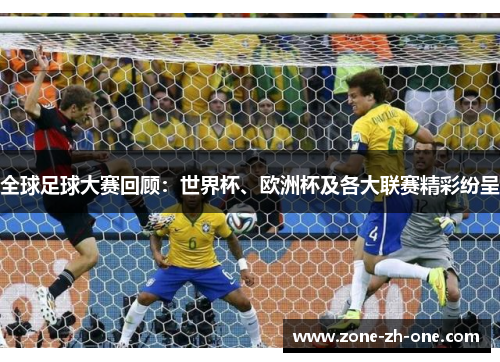 全球足球大赛回顾：世界杯、欧洲杯及各大联赛精彩纷呈