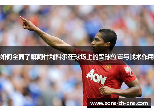 如何全面了解阿什利科尔在球场上的踢球位置与战术作用