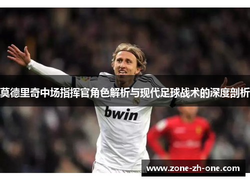 莫德里奇中场指挥官角色解析与现代足球战术的深度剖析