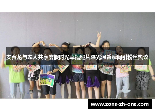 安赛龙与家人共享度假时光幸福照片曝光温馨瞬间引粉丝热议