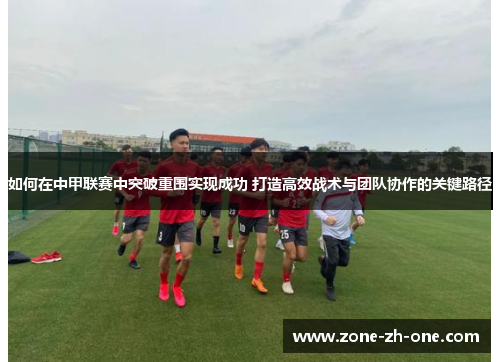 如何在中甲联赛中突破重围实现成功 打造高效战术与团队协作的关键路径