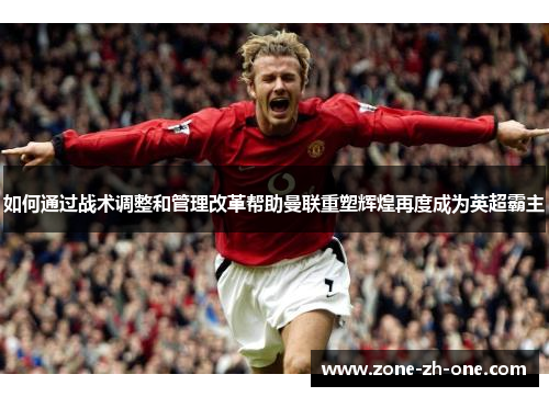 如何通过战术调整和管理改革帮助曼联重塑辉煌再度成为英超霸主