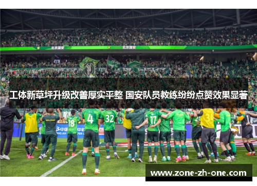 工体新草坪升级改善厚实平整 国安队员教练纷纷点赞效果显著