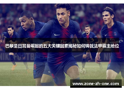 巴黎圣日耳曼崛起的五大关键因素揭秘如何铸就法甲霸主地位 巴黎圣日耳曼崛起的五大关键因素揭秘如何铸就法甲霸主地位