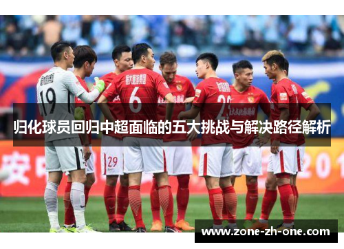 归化球员回归中超面临的五大挑战与解决路径解析 归化球员回归中超面临的五大挑战与解决路径解析
