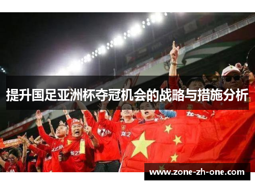 提升国足亚洲杯夺冠机会的战略与措施分析 提升国足亚洲杯夺冠机会的战略与措施分析