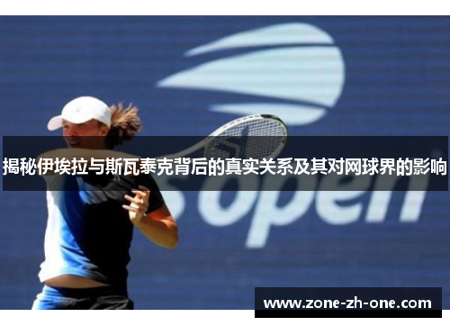 揭秘伊埃拉与斯瓦泰克背后的真实关系及其对网球界的影响