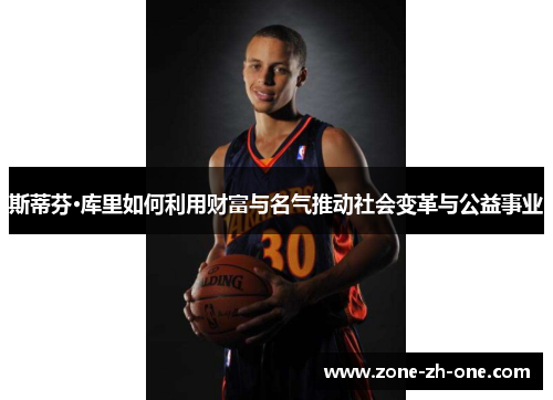 斯蒂芬·库里如何利用财富与名气推动社会变革与公益事业 斯蒂芬·库里如何利用财富与名气推动社会变革与公益事业