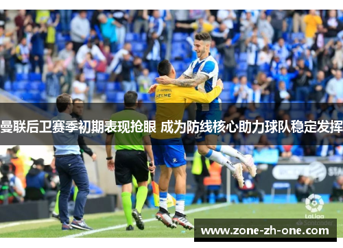 曼联后卫赛季初期表现抢眼 成为防线核心助力球队稳定发挥 曼联后卫赛季初期表现抢眼 成为防线核心助力球队稳定发挥
