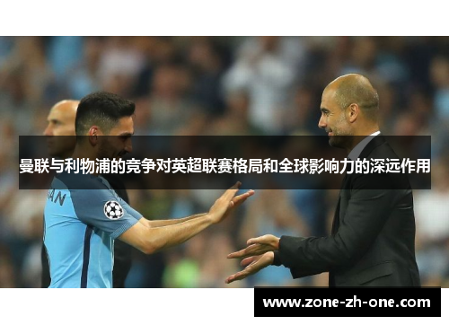 曼联与利物浦的竞争对英超联赛格局和全球影响力的深远作用 曼联与利物浦的竞争对英超联赛格局和全球影响力的深远作用