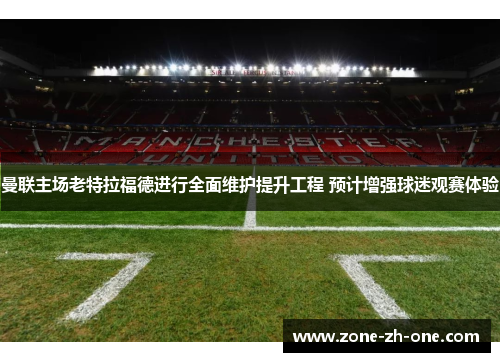 曼联主场老特拉福德进行全面维护提升工程 预计增强球迷观赛体验 曼联主场老特拉福德进行全面维护提升工程 预计增强球迷观赛体验
