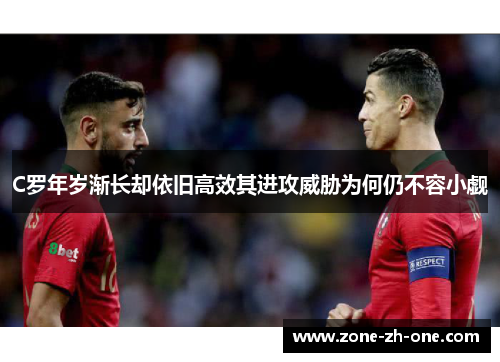 C罗年岁渐长却依旧高效其进攻威胁为何仍不容小觑 C罗年岁渐长却依旧高效其进攻威胁为何仍不容小觑