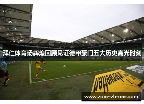 拜仁体育场辉煌回顾见证德甲豪门五大历史高光时刻 拜仁体育场辉煌回顾见证德甲豪门五大历史高光时刻