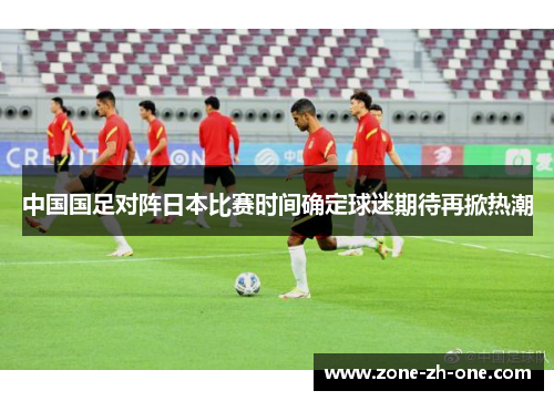 中国国足对阵日本比赛时间确定球迷期待再掀热潮