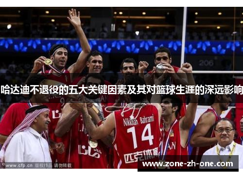 哈达迪不退役的五大关键因素及其对篮球生涯的深远影响 哈达迪不退役的五大关键因素及其对篮球生涯的深远影响