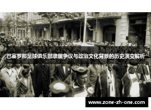 巴塞罗那足球俱乐部隶属争议与政治文化背景的历史演变解析 巴塞罗那足球俱乐部隶属争议与政治文化背景的历史演变解析