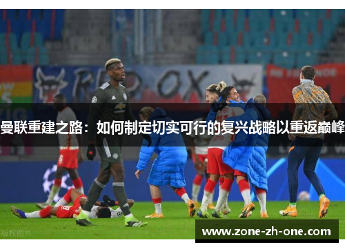 曼联重建之路：如何制定切实可行的复兴战略以重返巅峰