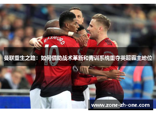 曼联重生之路:如何借助战术革新和青训系统重夺英超霸主地位 曼联重生之路:如何借助战术革新和青训系统重夺英超霸主地位