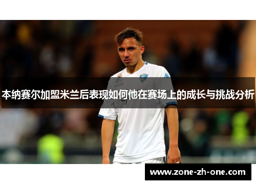 本纳赛尔加盟米兰后表现如何他在赛场上的成长与挑战分析 本纳赛尔加盟米兰后表现如何他在赛场上的成长与挑战分析