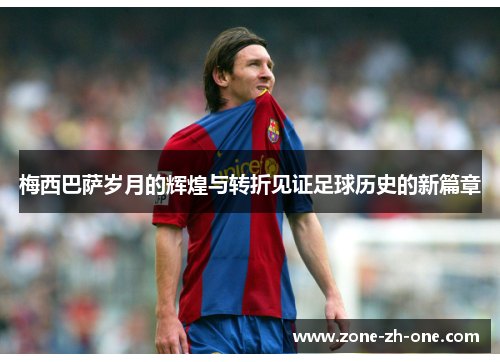 梅西巴萨岁月的辉煌与转折见证足球历史的新篇章