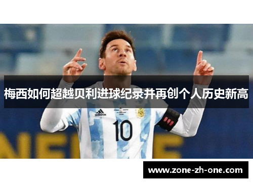 梅西如何超越贝利进球纪录并再创个人历史新高 梅西如何超越贝利进球纪录并再创个人历史新高