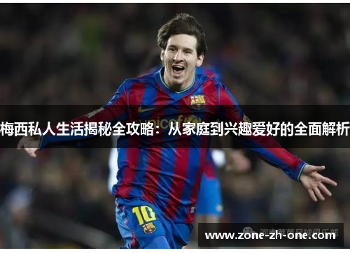 梅西私人生活揭秘全攻略:从家庭到兴趣爱好的全面解析 梅西私人生活揭秘全攻略:从家庭到兴趣爱好的全面解析