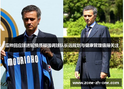 瓜帅回应球迷轮换质疑强调球队长远规划与健康管理值得关注 瓜帅回应球迷轮换质疑强调球队长远规划与健康管理值得关注