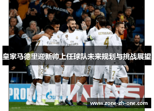 皇家马德里迎新帅上任球队未来规划与挑战展望 皇家马德里迎新帅上任球队未来规划与挑战展望