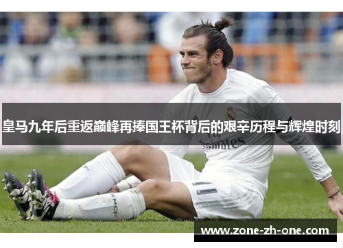 皇马九年后重返巅峰再捧国王杯背后的艰辛历程与辉煌时刻 皇马九年后重返巅峰再捧国王杯背后的艰辛历程与辉煌时刻