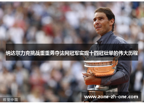 纳达尔力克挑战重重勇夺法网冠军实现十四冠壮举的伟大历程 纳达尔力克挑战重重勇夺法网冠军实现十四冠壮举的伟大历程