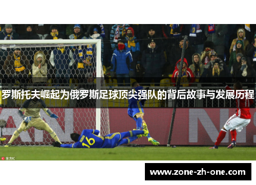 罗斯托夫崛起为俄罗斯足球顶尖强队的背后故事与发展历程 罗斯托夫崛起为俄罗斯足球顶尖强队的背后故事与发展历程