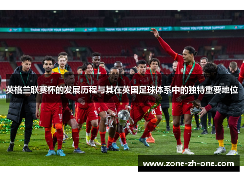 英格兰联赛杯的发展历程与其在英国足球体系中的独特重要地位 英格兰联赛杯的发展历程与其在英国足球体系中的独特重要地位