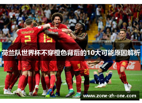 荷兰队世界杯不穿橙色背后的10大可能原因解析 荷兰队世界杯不穿橙色背后的10大可能原因解析