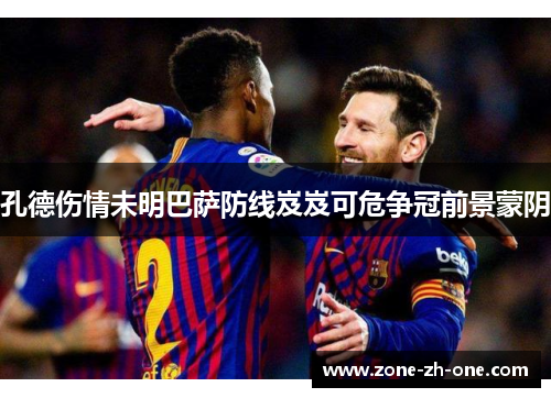 孔德伤情未明巴萨防线岌岌可危争冠前景蒙阴