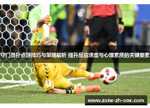 守门员扑点球技巧与策略解析 提升反应速度与心理素质的关键要素