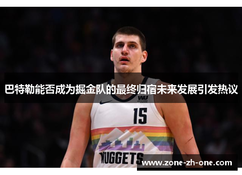 巴特勒能否成为掘金队的最终归宿未来发展引发热议 巴特勒能否成为掘金队的最终归宿未来发展引发热议