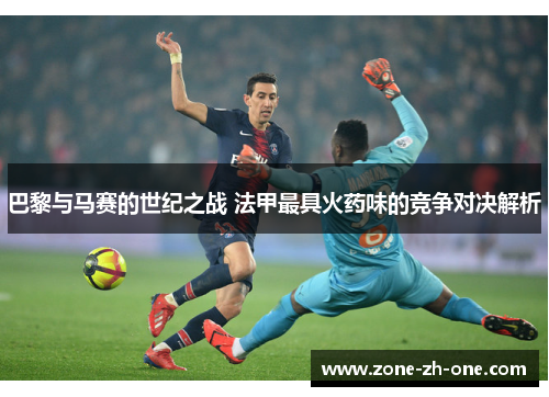 巴黎与马赛的世纪之战 法甲最具火药味的竞争对决解析 巴黎与马赛的世纪之战 法甲最具火药味的竞争对决解析