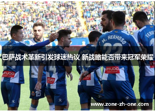 巴萨战术革新引发球迷热议 新战略能否带来冠军荣耀