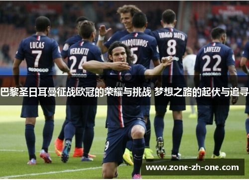 巴黎圣日耳曼征战欧冠的荣耀与挑战 梦想之路的起伏与追寻