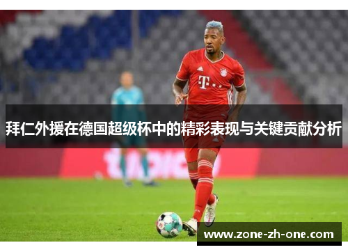 拜仁外援在德国超级杯中的精彩表现与关键贡献分析 拜仁外援在德国超级杯中的精彩表现与关键贡献分析