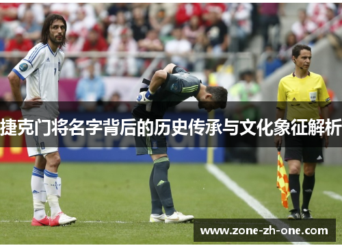 捷克门将名字背后的历史传承与文化象征解析 捷克门将名字背后的历史传承与文化象征解析