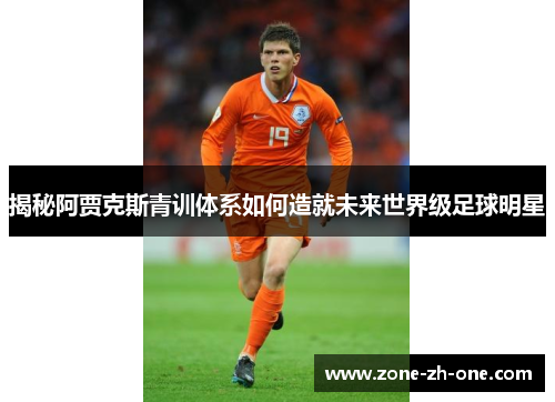 揭秘阿贾克斯青训体系如何造就未来世界级足球明星