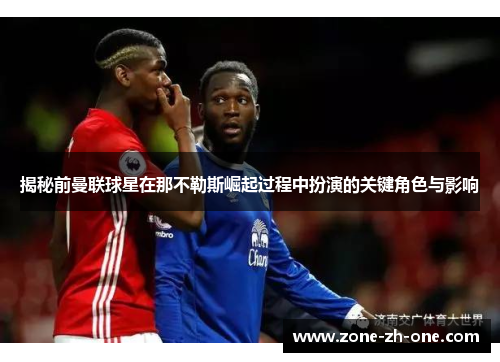 揭秘前曼联球星在那不勒斯崛起过程中扮演的关键角色与影响 揭秘前曼联球星在那不勒斯崛起过程中扮演的关键角色与影响
