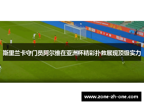 斯里兰卡守门员阿尔维在亚洲杯精彩扑救展现顶级实力