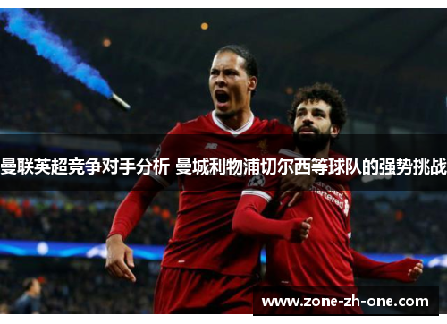 曼联英超竞争对手分析 曼城利物浦切尔西等球队的强势挑战 曼联英超竞争对手分析 曼城利物浦切尔西等球队的强势挑战