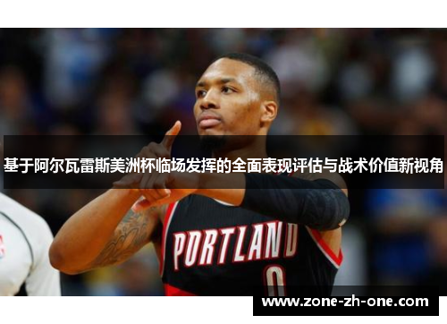 基于阿尔瓦雷斯美洲杯临场发挥的全面表现评估与战术价值新视角 基于阿尔瓦雷斯美洲杯临场发挥的全面表现评估与战术价值新视角