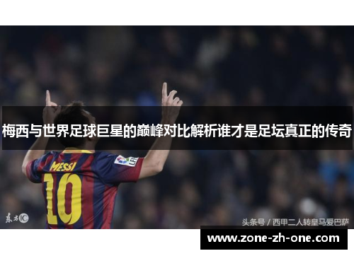 梅西与世界足球巨星的巅峰对比解析谁才是足坛真正的传奇 梅西与世界足球巨星的巅峰对比解析谁才是足坛真正的传奇