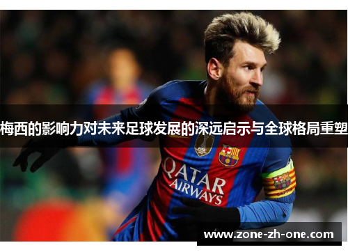 梅西的影响力对未来足球发展的深远启示与全球格局重塑 梅西的影响力对未来足球发展的深远启示与全球格局重塑