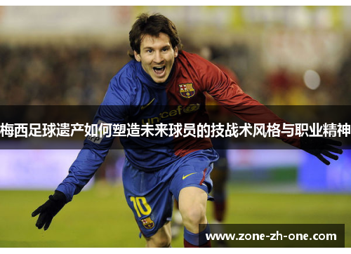 梅西足球遗产如何塑造未来球员的技战术风格与职业精神